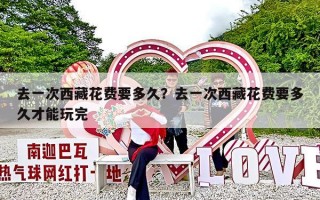 去一次西藏花费要多久？去一次西藏花费要多久才能玩完