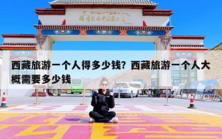 西藏旅游一个人得多少钱？西藏旅游一个人大概需要多少钱
