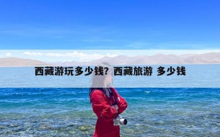西藏游玩多少钱？西藏旅游 多少钱