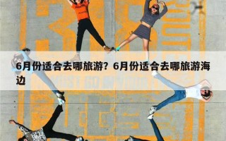 6月份适合去哪旅游？6月份适合去哪旅游海边