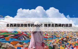 去西藏旅游推荐的app？搜索去西藏的旅游
