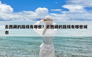 去西藏的路线有哪些？去西藏的路线有哪些城市