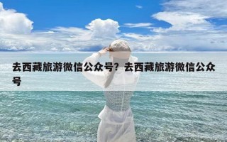 去西藏旅游微信公众号？去西藏旅游微信公众号
