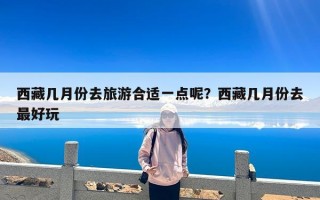 西藏几月份去旅游合适一点呢？西藏几月份去最好玩