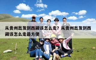 从贵州出发到西藏该怎么走？从贵州出发到西藏该怎么走最方便