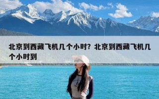 北京到西藏飞机几个小时？北京到西藏飞机几个小时到