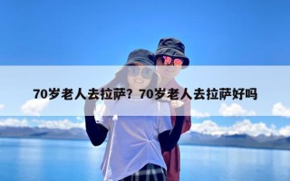 70岁老人去拉萨？70岁老人去拉萨好吗