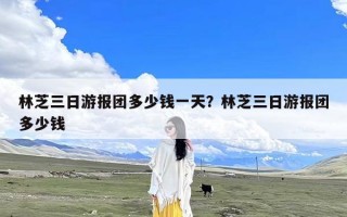 林芝三日游报团多少钱一天？林芝三日游报团多少钱