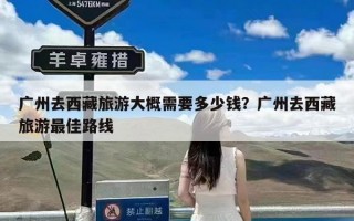 广州去西藏旅游大概需要多少钱？广州去西藏旅游最佳路线