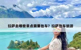 拉萨去哪些景点需要包车？拉萨包车旅游