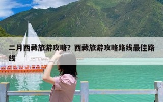 二月西藏旅游攻略？西藏旅游攻略路线最佳路线