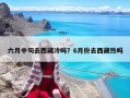六月中旬去西藏冷吗？6月份去西藏热吗