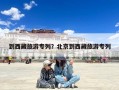 到西藏旅游专列？北京到西藏旅游专列