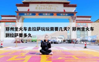 郑州坐火车去拉萨玩玩需要几天？郑州坐火车到拉萨要多久