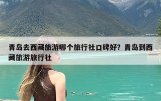 青岛去西藏旅游哪个旅行社口碑好？青岛到西藏旅游旅行社