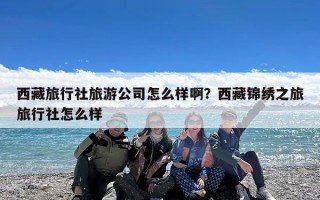 西藏旅行社旅游公司怎么样啊？西藏锦绣之旅旅行社怎么样