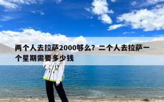 两个人去拉萨2000够么？二个人去拉萨一个星期需要多少钱