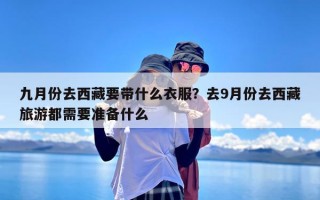 九月份去西藏要带什么衣服？去9月份去西藏旅游都需要准备什么