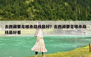 去西藏要走哪条路线最好？去西藏要走哪条路线最好看