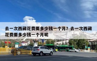 去一次西藏花费要多少钱一个月？去一次西藏花费要多少钱一个月呢