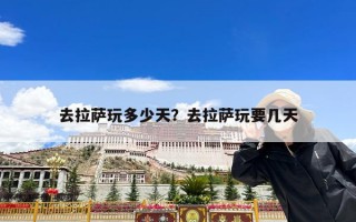 去拉萨玩多少天？去拉萨玩要几天