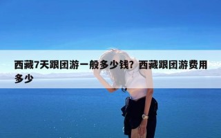 西藏7天跟团游一般多少钱？西藏跟团游费用多少