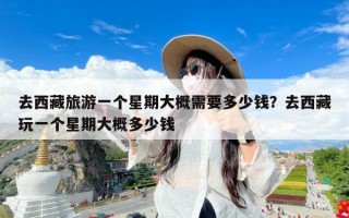 去西藏旅游一个星期大概需要多少钱？去西藏玩一个星期大概多少钱