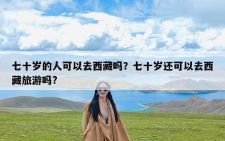 七十岁的人可以去西藏吗？七十岁还可以去西藏旅游吗?