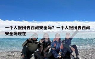 一个人报团去西藏安全吗？一个人报团去西藏安全吗现在
