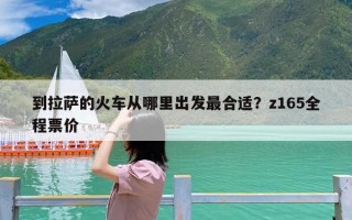 到拉萨的火车从哪里出发最合适？z165全程票价