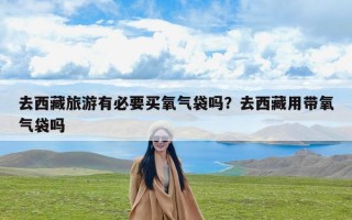去西藏旅游有必要买氧气袋吗？去西藏用带氧气袋吗