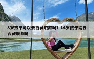 8岁孩子可以去西藏旅游吗？14岁孩子能去西藏旅游吗