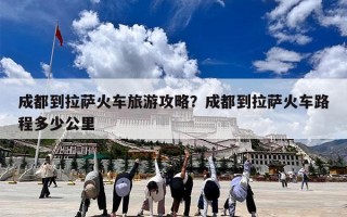 成都到拉萨火车旅游攻略？成都到拉萨火车路程多少公里