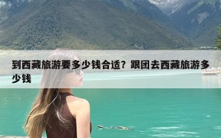 到西藏旅游要多少钱合适？跟团去西藏旅游多少钱