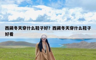 西藏冬天穿什么鞋子好？西藏冬天穿什么鞋子好看