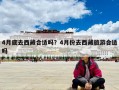 4月底去西藏合适吗？4月份去西藏旅游合适吗