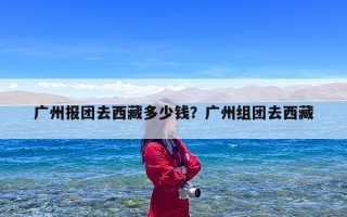 广州报团去西藏多少钱？广州组团去西藏