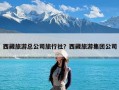 西藏旅游总公司旅行社？西藏旅游集团公司