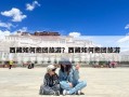 西藏如何抱团旅游？西藏如何抱团旅游