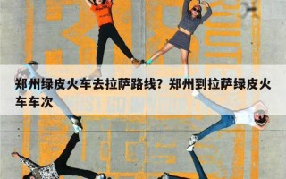 郑州绿皮火车去拉萨路线？郑州到拉萨绿皮火车车次