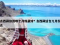 去西藏旅游哪个月份最好？去西藏适合几月份去