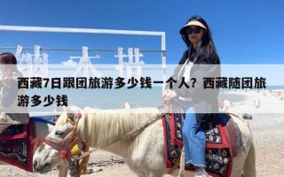 西藏7日跟团旅游多少钱一个人？西藏随团旅游多少钱