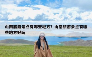 山南旅游景点有哪些地方？山南旅游景点有哪些地方好玩
