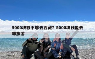 5000块够不够去西藏？5000块钱能去哪旅游