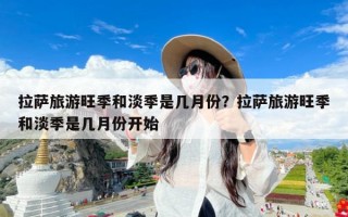 拉萨旅游旺季和淡季是几月份？拉萨旅游旺季和淡季是几月份开始