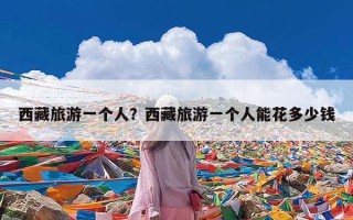 西藏旅游一个人？西藏旅游一个人能花多少钱