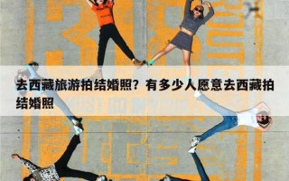 去西藏旅游拍结婚照？有多少人愿意去西藏拍结婚照