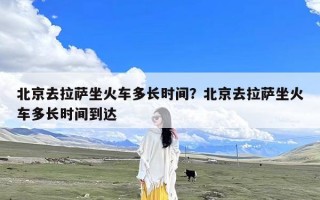 北京去拉萨坐火车多长时间？北京去拉萨坐火车多长时间到达