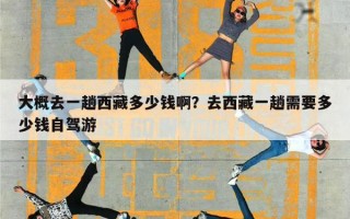 大概去一趟西藏多少钱啊？去西藏一趟需要多少钱自驾游