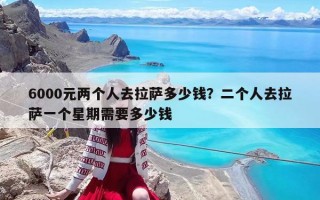 6000元两个人去拉萨多少钱？二个人去拉萨一个星期需要多少钱